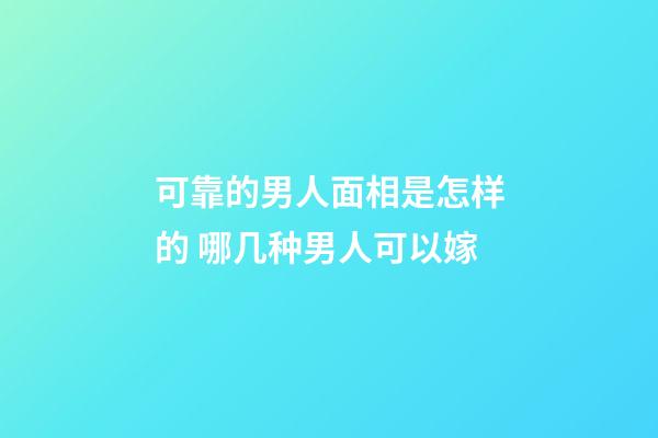 可靠的男人面相是怎样的 哪几种男人可以嫁